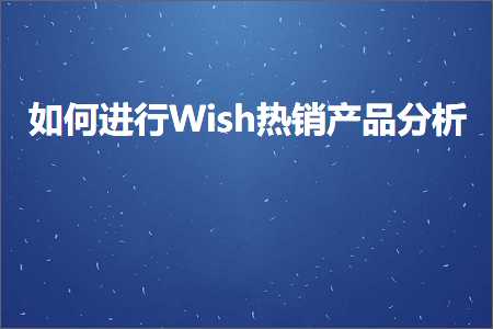 璺ㄥ鐢靛晢鐭ヨ瘑:濡備綍杩涜Wish鐑攢浜у搧鍒嗘瀽